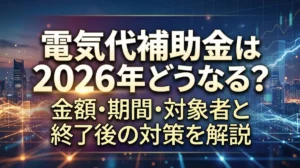 電気代補助金は2026年どうなる？金額・期間・対象者と終了後の対策を解説